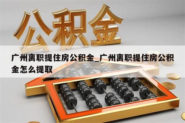 广州离职提住房公积金_广州离职提住房公积金怎么提取