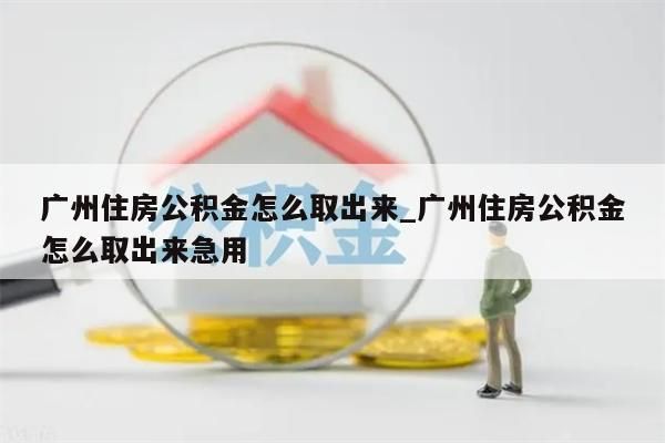 广州住房公积金怎么取出来_广州住房公积金怎么取出来急用