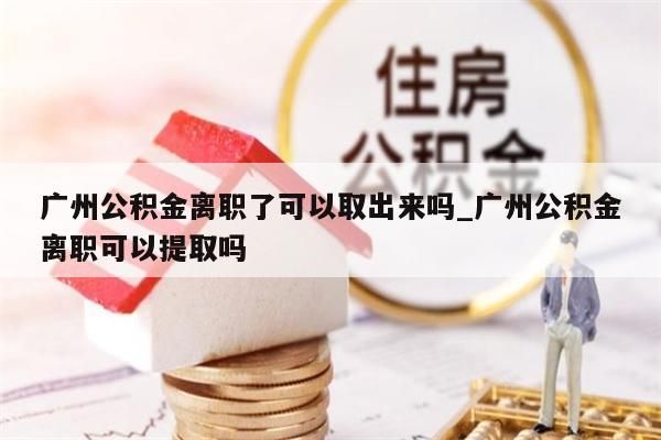 广州公积金离职了可以取出来吗_广州公积金离职可以提取吗